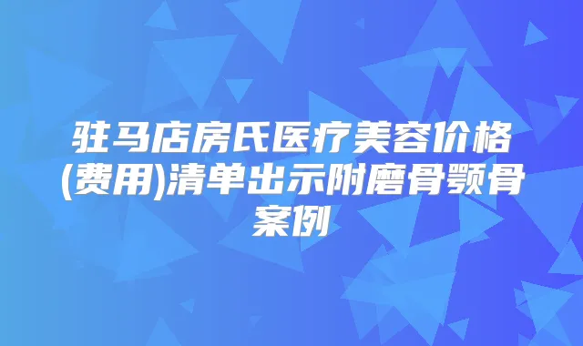 驻马店房氏医疗美容价格(费用)清单出示附磨骨颚骨案例