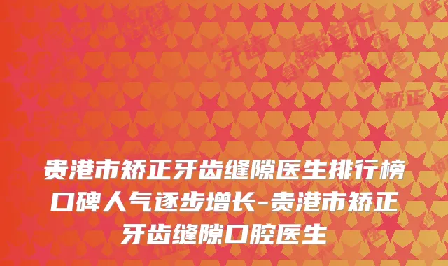贵港市矫正牙齿缝隙医生排行榜口碑人气逐步增长-贵港市矫正牙齿缝隙口腔医生