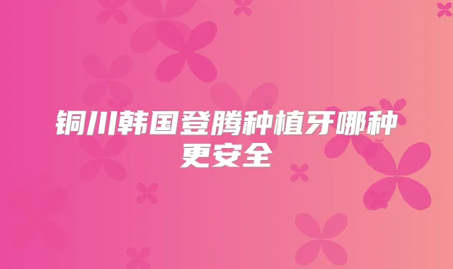 铜川韩国登腾种植牙哪种更安全