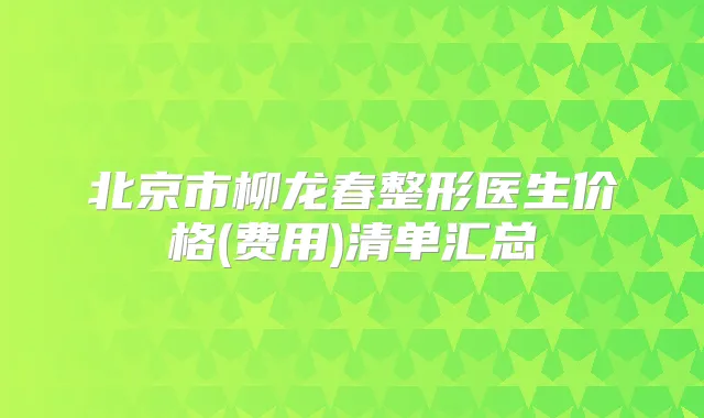 北京市柳龙春整形医生价格(费用)清单汇总