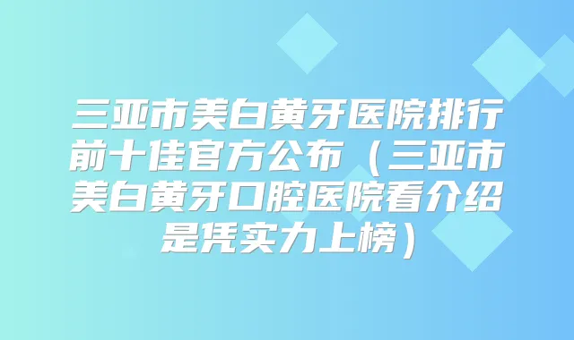 三亚市美白黄牙医院排行前十佳官方公布(三亚市美白黄牙口腔医院看介绍是凭实力上榜)
