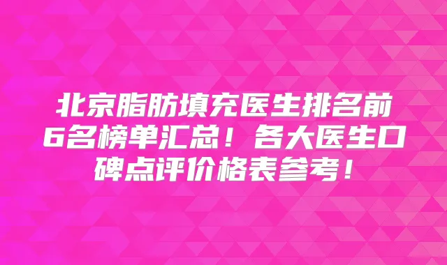 北京脂肪填充医生排名前6名榜单汇总！各大医生口碑点评价格表参考！