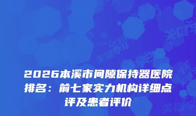 2026本溪市间隙保持器医院排名:前七家实力机构详细点评及患者评价