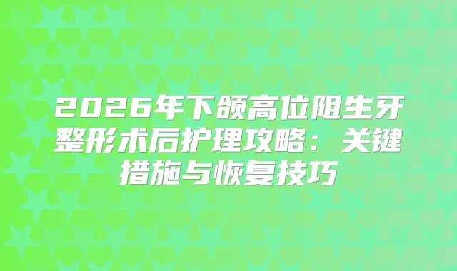 2026年下颌高位阻生牙整形术后护理攻略：关键措施与恢复技巧