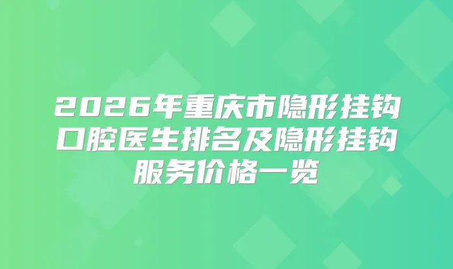2026年重庆市隐形挂钩口腔医生排名及隐形挂钩服务价格一览