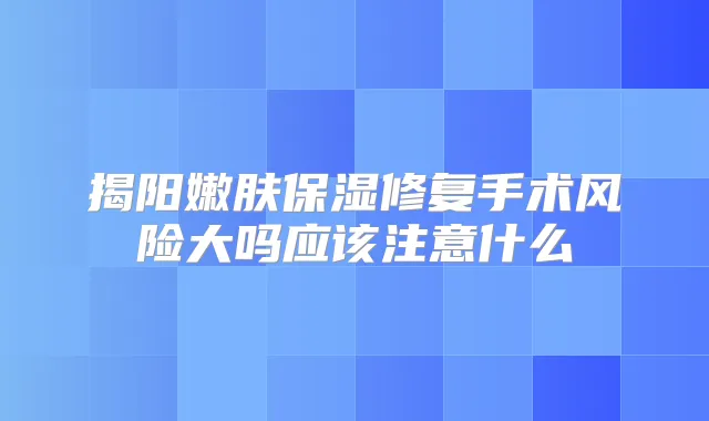 揭阳嫩肤保湿修复手术风险大吗应该注意什么