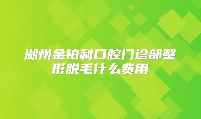 湖州金铂利口腔门诊部整形脱毛什么费用