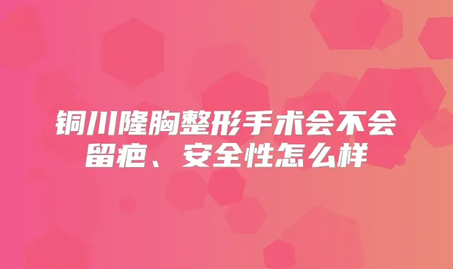 铜川隆胸整形手术会不会留疤、安全性怎么样