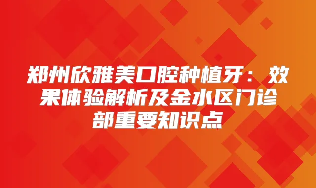 郑州欣雅美口腔种植牙：效果体验解析及金水区门诊部重要知识点
