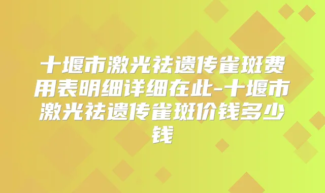 十堰市激光祛遗传雀斑费用表明细详细在此-十堰市激光祛遗传雀斑价钱多少钱