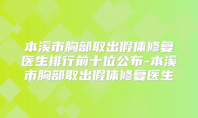 本溪市胸部取出假体修复医生排行前十位公布-本溪市胸部取出假体修复医生