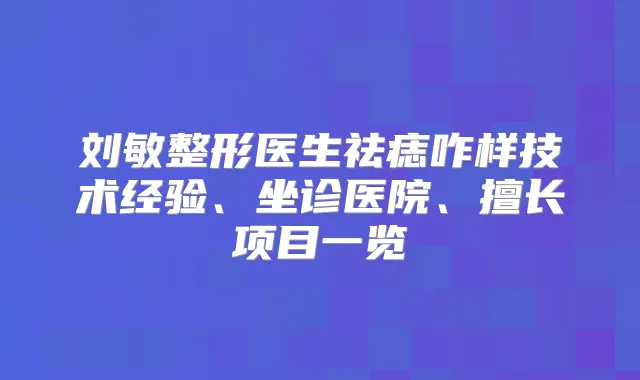 刘敏整形医生祛痣咋样技术经验、坐诊医院、擅长项目一览
