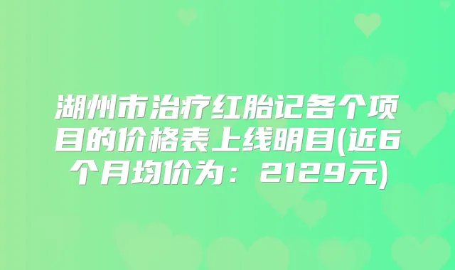 湖州市红胎记各个项目的价格表上线明目(近6个月均价为：2129元)