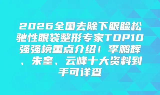 2026全国去除下眼睑松驰性眼袋整形专家TOP10强强榜重点介绍!辉、朱奎、云峰十大资料到手可详查