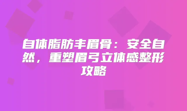 自体脂肪丰眉骨：安全自然，重塑眉弓立体感整形攻略