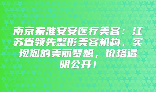 南京秦淮安安医疗美容：江苏省领先整形美容机构，实现您的美丽梦想，价格透明公开！