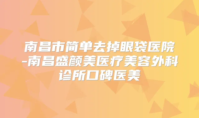 南昌市简单去掉眼袋医院-南昌盛颜美医疗美容外科诊所口碑医美