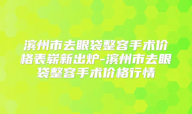 滨州市去眼袋整容手术价格表崭新出炉-滨州市去眼袋整容手术价格行情
