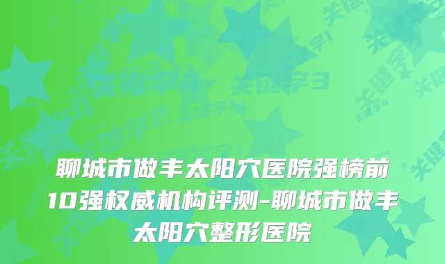 聊城市做丰太阳穴医院强榜前10强机构评测-聊城市做丰太阳穴整形医院
