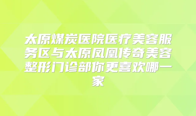 太原煤炭医院医疗美容服务区与太原凤凰传奇美容整形门诊部你更喜欢哪一家