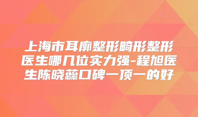 上海市耳廓整形畸形整形医生哪几位实力强-程旭医生陈晓蕊口碑一顶一的好