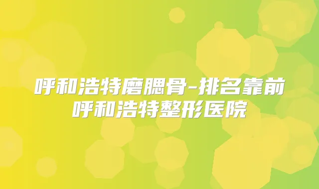 呼和浩特磨腮骨-排名靠前呼和浩特整形医院