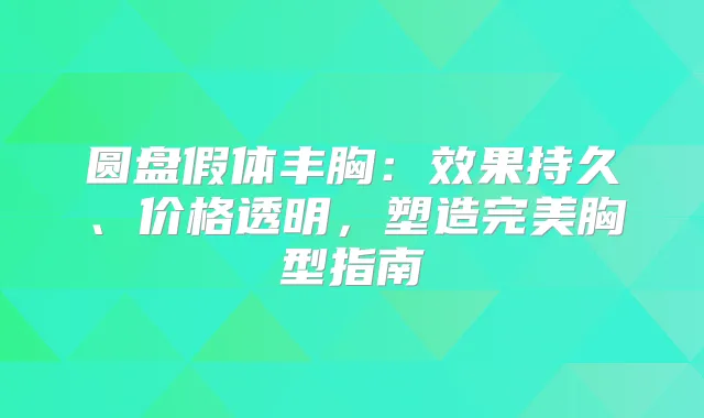 圆盘假体丰胸：效果持久、价格透明，塑造胸型指南