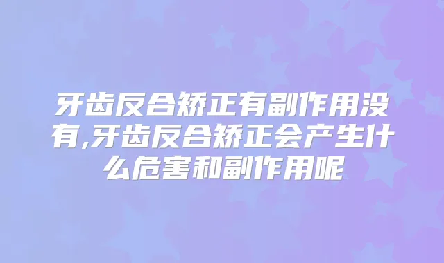 牙齿反合矫正有副作用没有,牙齿反合矫正会产生什么危害和副作用呢