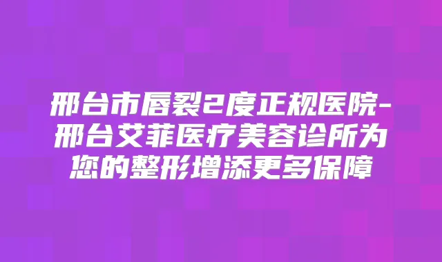 邢台市唇裂2度正规医院-邢台艾菲医疗美容诊所为您的整形增添更多保障