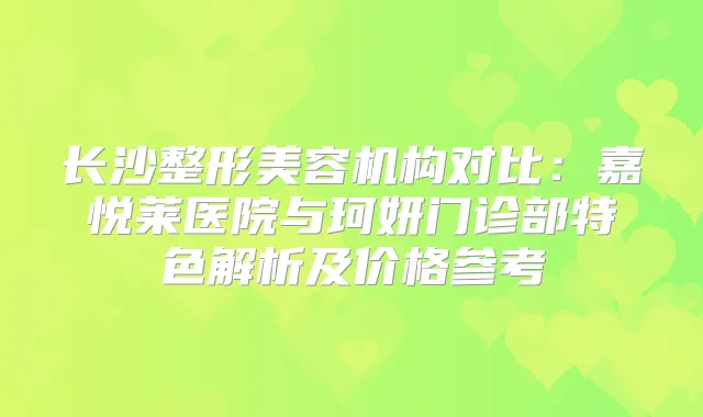 长沙整形美容机构对比：嘉悦莱医院与珂妍门诊部特色解析及价格参考