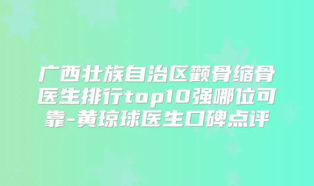 广西壮族自治区颧骨缩骨医生排行top10强哪位可靠-黄琼球医生口碑点评