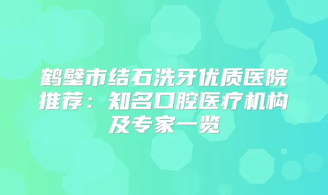 鹤壁市结石洗牙优质医院推荐:知名口腔医疗机构及专家一览