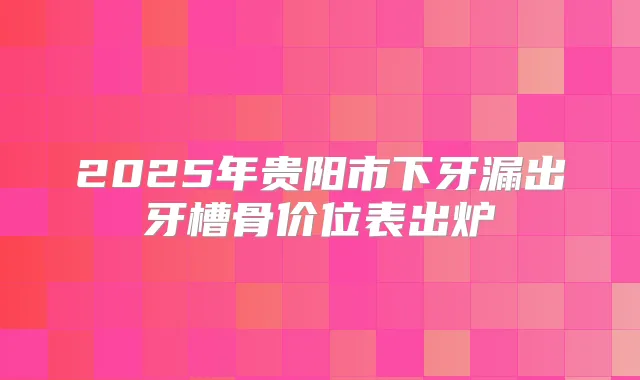 2025年贵阳市下牙漏出牙槽骨价位表出炉