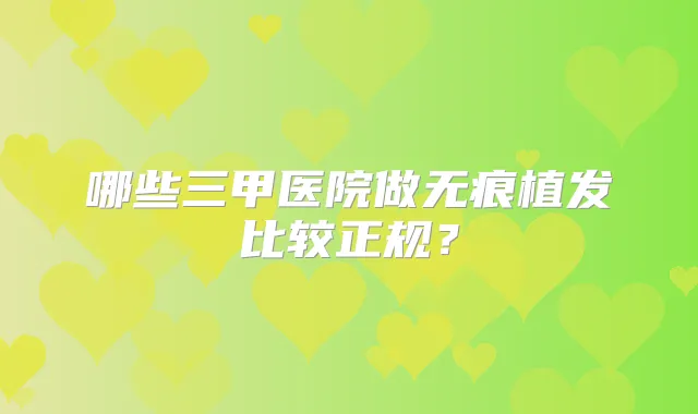 哪些三甲医院做无痕植发比较正规？