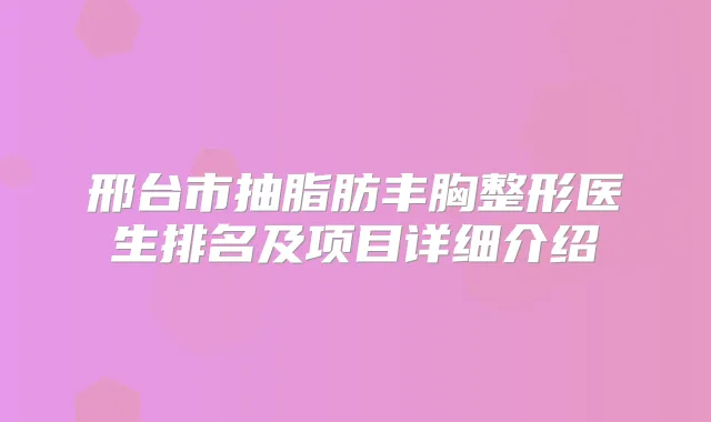 邢台市抽脂肪丰胸整形医生排名及项目详细介绍