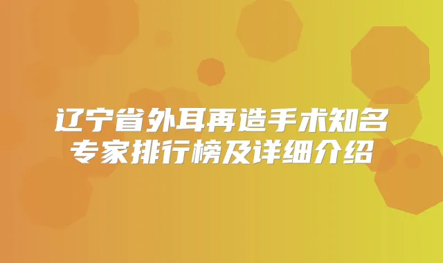 辽宁省外耳再造手术知名专家排行榜及详细介绍