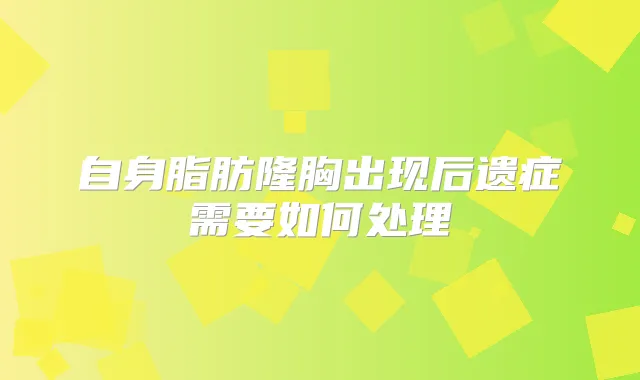 自身脂肪隆胸出现后遗症需要如何处理