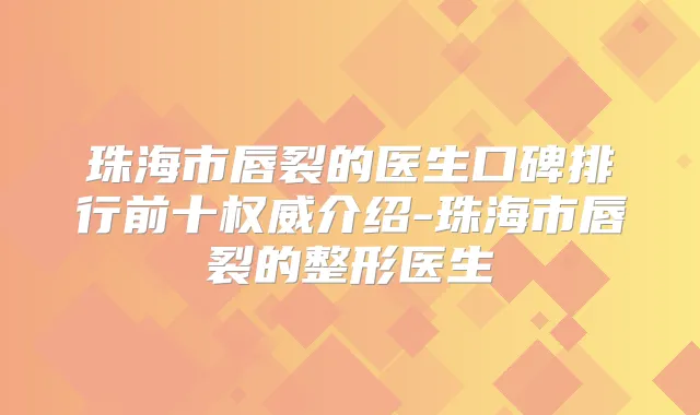 珠海市唇裂的医生口碑排行前十介绍-珠海市唇裂的整形医生