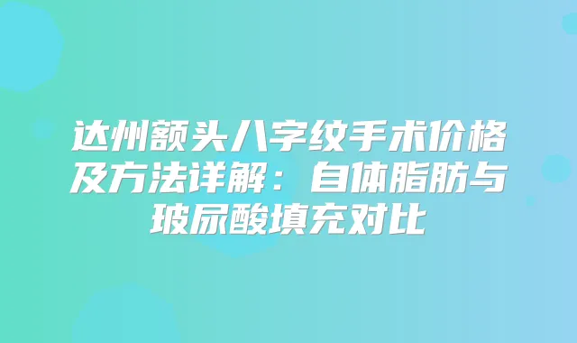 达州额头八字纹手术价格及方法详解:自体脂肪与玻尿酸填充对比