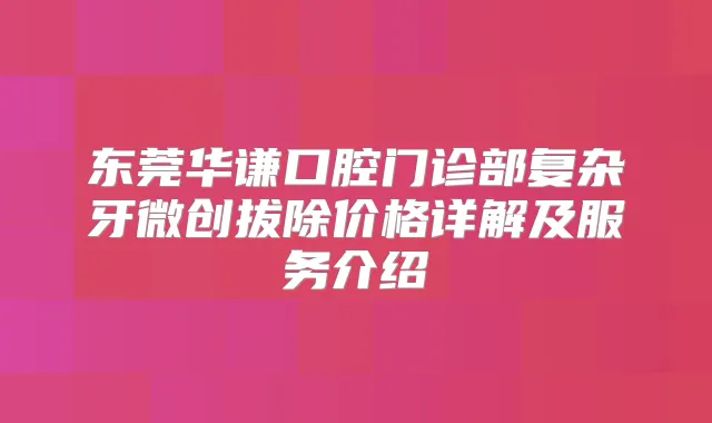 东莞华谦口腔门诊部复杂牙微创拔除价格详解及服务介绍
