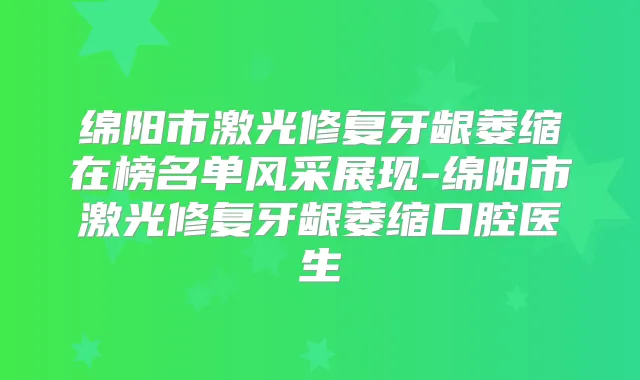 绵阳市激光修复牙龈萎缩在榜名单风采展现-绵阳市激光修复牙龈萎缩口腔医生