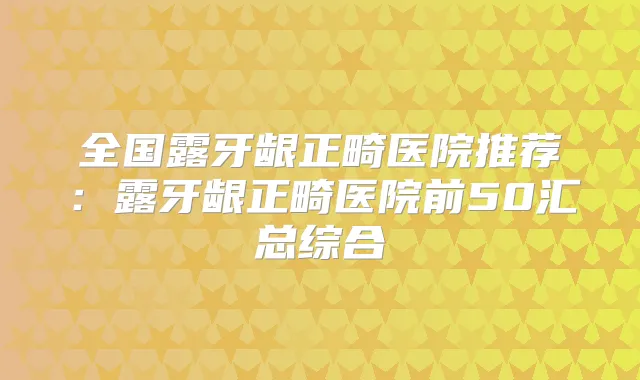 全国露牙龈正畸医院推荐：露牙龈正畸医院前50汇总综合
