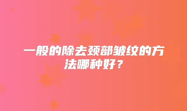 一般的除去颈部皱纹的方法哪种好?