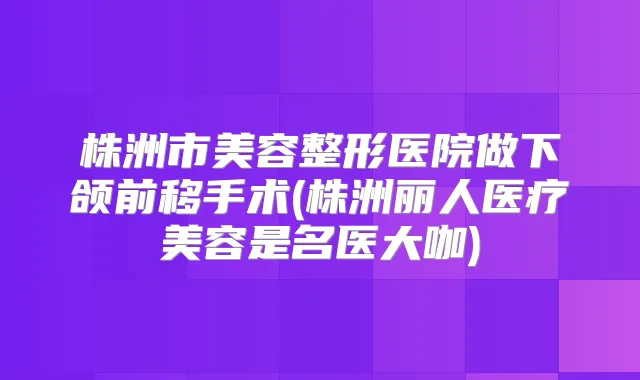 株洲市美容整形医院做下颌前移手术(株洲丽人医疗美容是名医大咖)