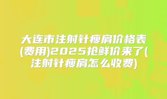 大连市注射针瘦肩价格表(费用)2025抢鲜价来了(注射针瘦肩怎么收费)