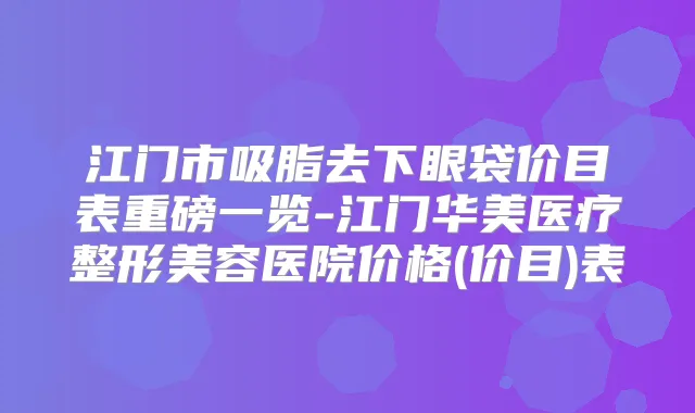 江门市吸脂去下眼袋价目表重磅一览-江门华美医疗整形美容医院价格(价目)表