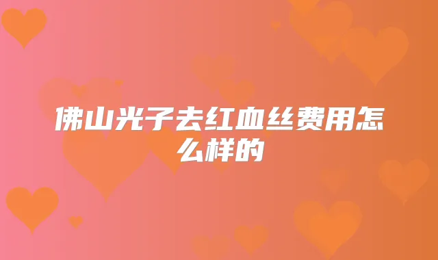 佛山光子去红血丝费用怎么样的