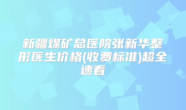 新疆煤矿总医院张新华整形医生价格(收费标准)超全速看