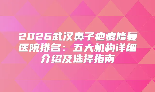 2026武汉鼻子疤痕修复医院排名:五大机构详细介绍及选择指南