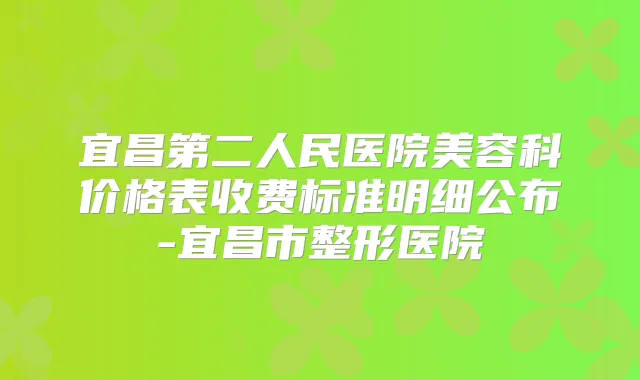 宜昌第二人民医院美容科价格表收费标准明细公布-宜昌市整形医院